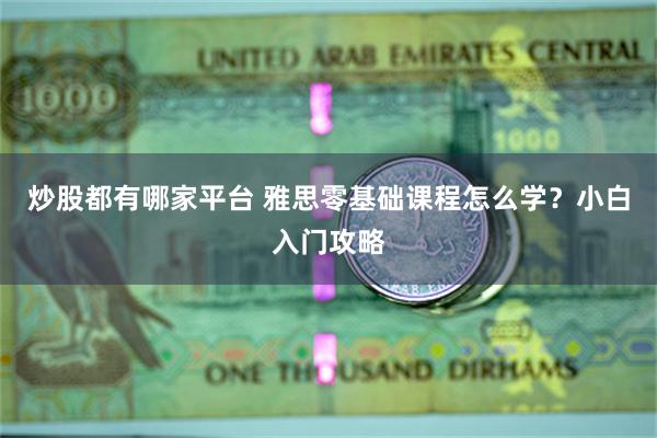 炒股都有哪家平台 雅思零基础课程怎么学？小白入门攻略