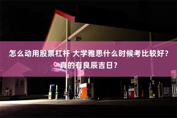 怎么动用股票杠杆 大学雅思什么时候考比较好？真的有良辰吉日？