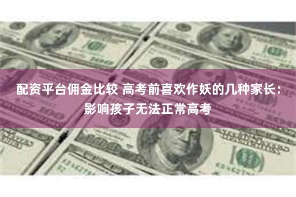 配资平台佣金比较 高考前喜欢作妖的几种家长：影响孩子无法正常高考