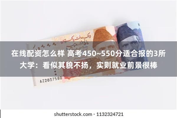 在线配资怎么样 高考450~550分适合报的3所大学：看似其貌不扬，实则就业前景很棒