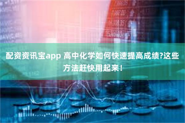 配资资讯宝app 高中化学如何快速提高成绩?这些方法赶快用起来！