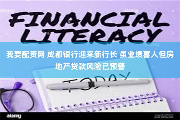 我要配资网 成都银行迎来新行长 虽业绩喜人但房地产贷款风险已预警