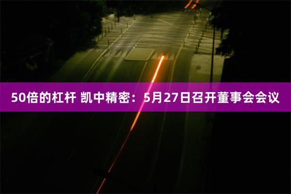 50倍的杠杆 凯中精密：5月27日召开董事会会议