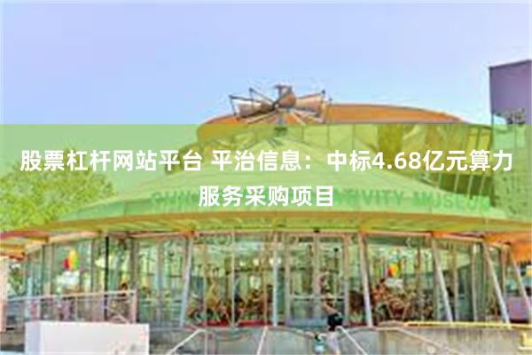 股票杠杆网站平台 平治信息：中标4.68亿元算力服务采购项目