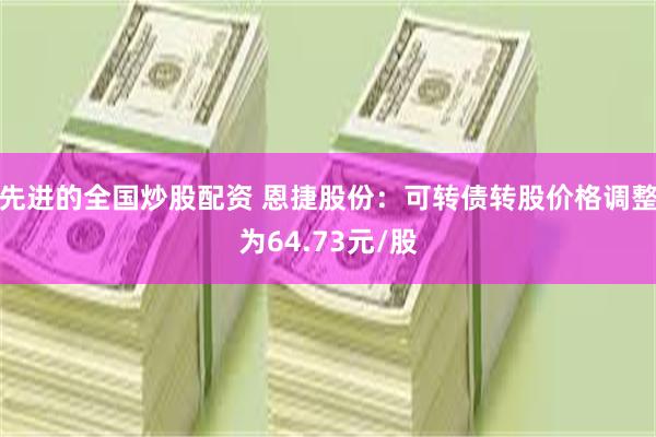 先进的全国炒股配资 恩捷股份：可转债转股价格调整为64.73元/股