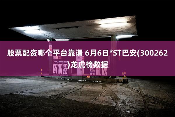 股票配资哪个平台靠谱 6月6日*ST巴安(300262)龙虎榜数据