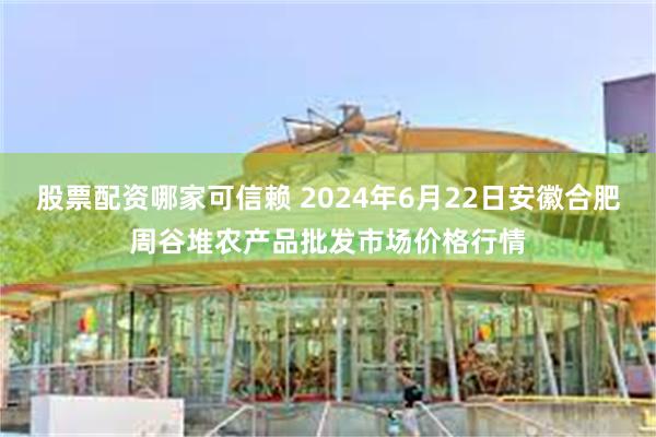 股票配资哪家可信赖 2024年6月22日安徽合肥周谷堆农产品批发市场价格行情