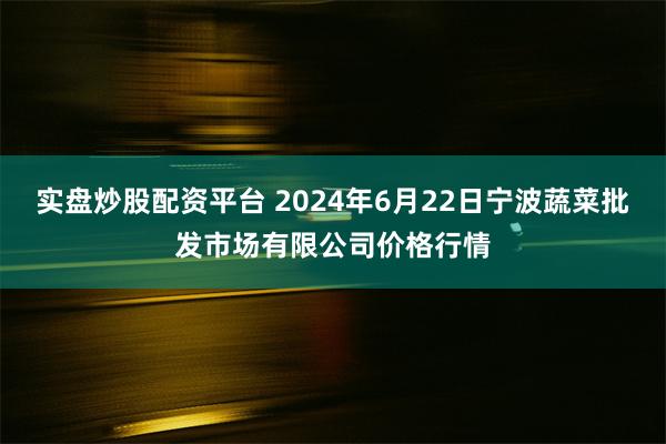 实盘炒股配资平台 2024年6月22日宁波蔬菜批发市场有限公司价格行情