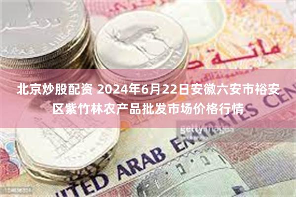 北京炒股配资 2024年6月22日安徽六安市裕安区紫竹林农产品批发市场价格行情