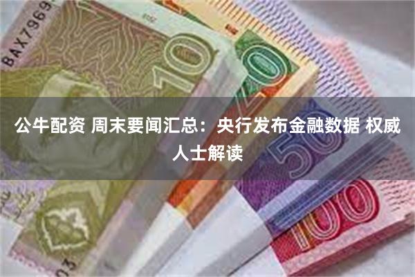 公牛配资 周末要闻汇总：央行发布金融数据 权威人士解读