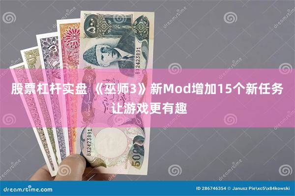 股票杠杆实盘 《巫师3》新Mod增加15个新任务 让游戏更有趣