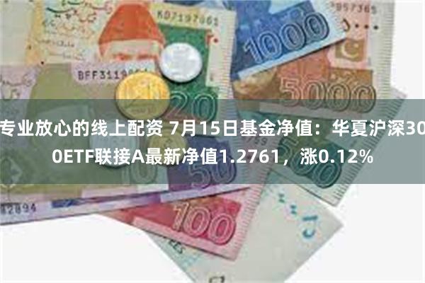 专业放心的线上配资 7月15日基金净值：华夏沪深300ETF联接A最新净值1.2761，涨0.12%