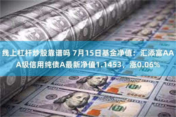 线上杠杆炒股靠谱吗 7月15日基金净值：汇添富AAA级信用纯债A最新净值1.1453，涨0.06%