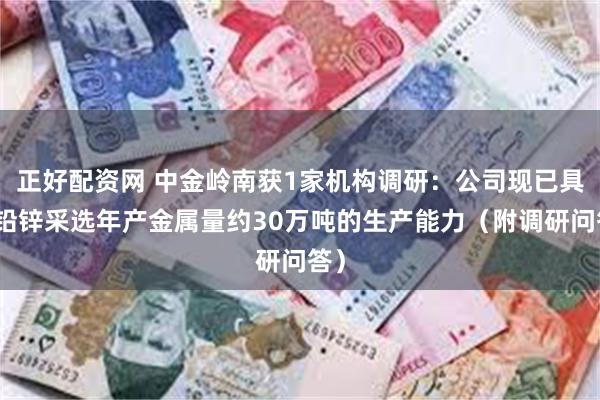 正好配资网 中金岭南获1家机构调研：公司现已具备铅锌采选年产金属量约30万吨的生产能力（附调研问答）