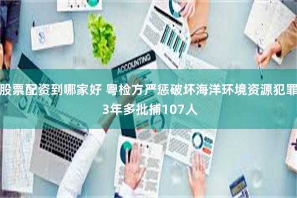 股票配资到哪家好 粤检方严惩破坏海洋环境资源犯罪 3年多批捕107人