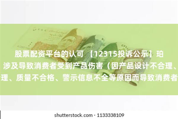 股票配资平台的认可 【12315投诉公示】珀莱雅新增3件投诉公示，涉及导致消费者受到产品伤害（因产品设计不合理、质量不合格、警示信息不全等原因而导致消费者受到产品伤害）问题等