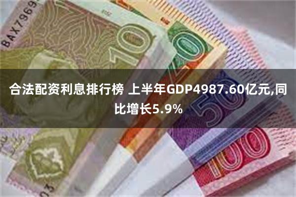 合法配资利息排行榜 上半年GDP4987.60亿元,同比增长5.9%