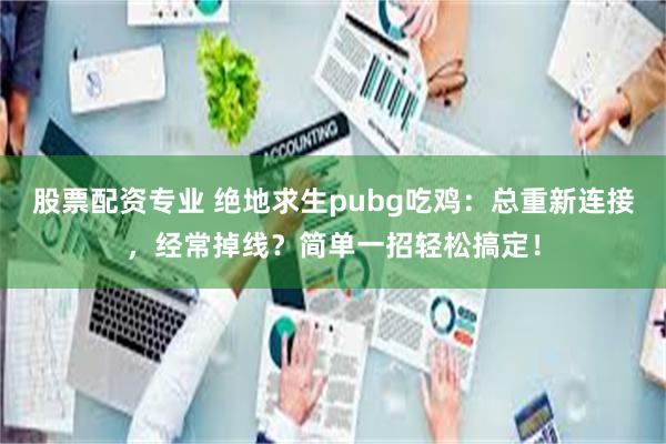 股票配资专业 绝地求生pubg吃鸡：总重新连接，经常掉线？简单一招轻松搞定！