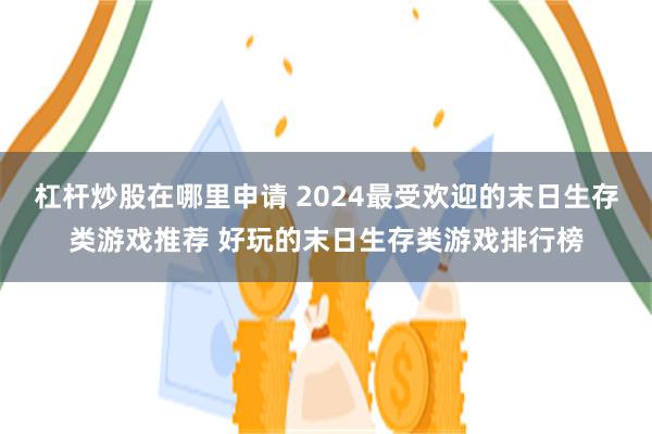 杠杆炒股在哪里申请 2024最受欢迎的末日生存类游戏推荐 好玩的末日生存类游戏排行榜