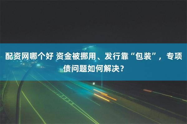 配资网哪个好 资金被挪用、发行靠“包装”，专项债问题如何解决？