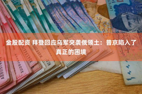 金股配资 拜登回应乌军突袭俄领土：普京陷入了真正的困境