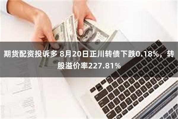 期货配资投诉多 8月20日正川转债下跌0.18%，转股溢价率227.81%