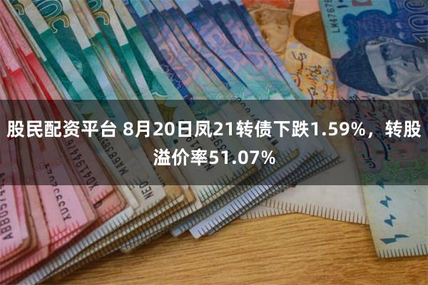 股民配资平台 8月20日凤21转债下跌1.59%，转股溢价率51.07%