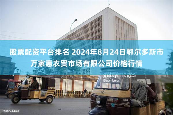 股票配资平台排名 2024年8月24日鄂尔多斯市万家惠农贸市场有限公司价格行情