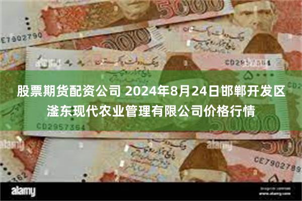 股票期货配资公司 2024年8月24日邯郸开发区滏东现代农业管理有限公司价格行情