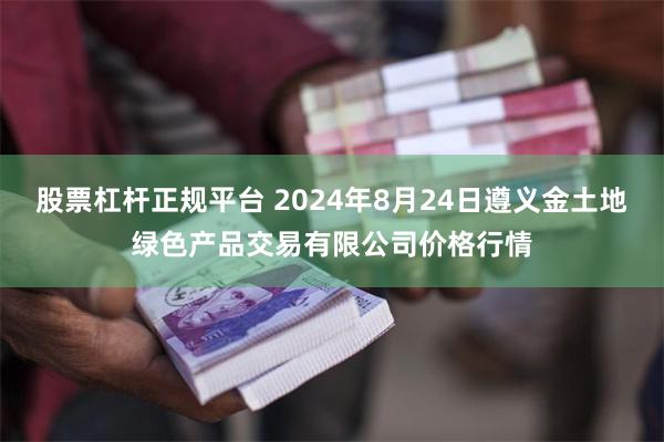 股票杠杆正规平台 2024年8月24日遵义金土地绿色产品交易有限公司价格行情