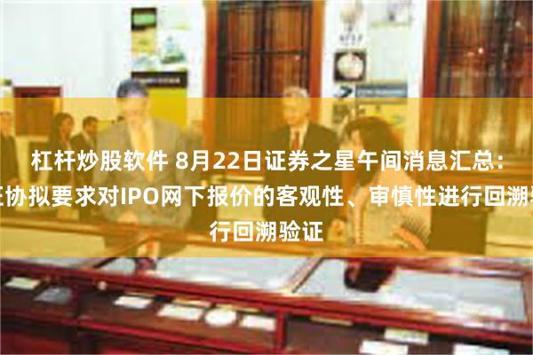 杠杆炒股软件 8月22日证券之星午间消息汇总：中证协拟要求对IPO网下报价的客观性、审慎性进行回溯验证