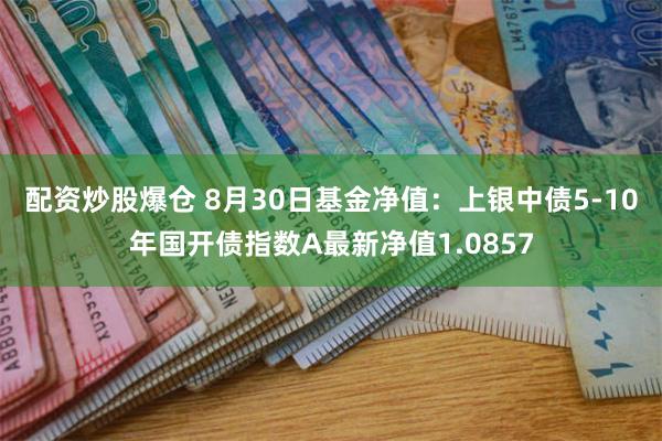 配资炒股爆仓 8月30日基金净值：上银中债5-10年国开债指数A最新净值1.0857