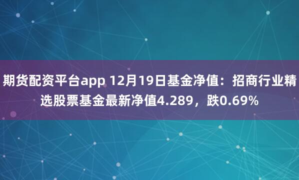 期货配资平台app 12月19日基金净值：招商行业精选股票基金最新净值4.289，跌0.69%