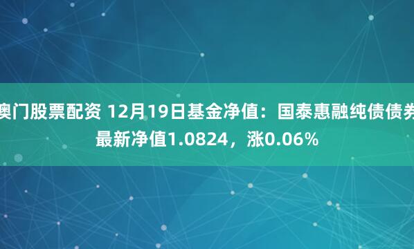 澳门股票配资 12月19日基金净值：国泰惠融纯债债券最新净值1.0824，涨0.06%