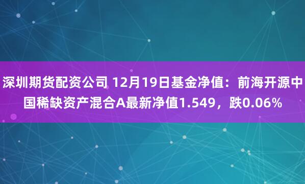 深圳期货配资公司 12月19日基金净值：前海开源中国稀缺资产混合A最新净值1.549，跌0.06%