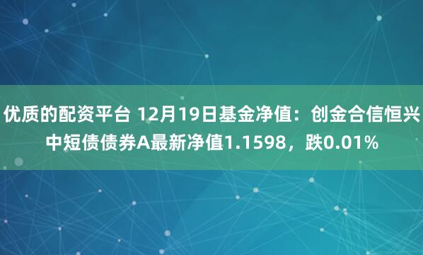 优质的配资平台 12月19日基金净值：创金合信恒兴中短债债券A最新净值1.1598，跌0.01%