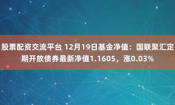 股票配资交流平台 12月19日基金净值：国联聚汇定期开放债券最新净值1.1605，涨0.03%