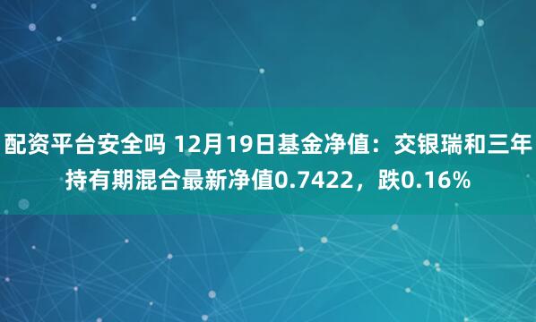 配资平台安全吗 12月19日基金净值：交银瑞和三年持有期混合最新净值0.7422，跌0.16%