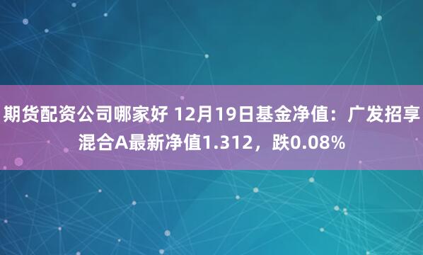 期货配资公司哪家好 12月19日基金净值：广发招享混合A最新净值1.312，跌0.08%