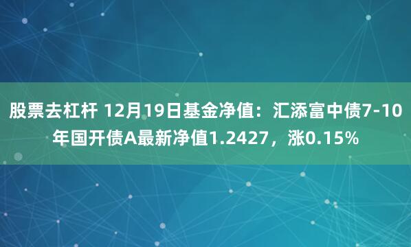 股票去杠杆 12月19日基金净值：汇添富中债7-10年国开债A最新净值1.2427，涨0.15%