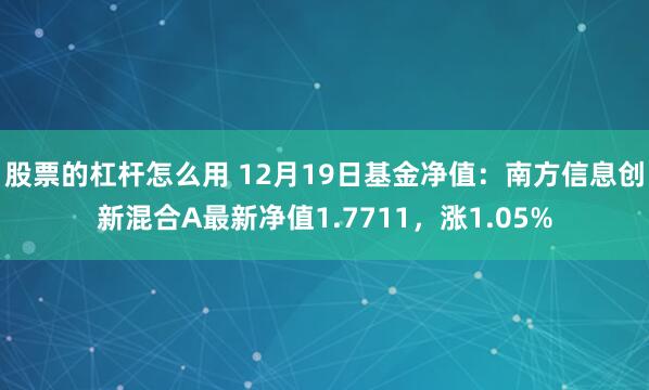 股票的杠杆怎么用 12月19日基金净值：南方信息创新混合A最新净值1.7711，涨1.05%