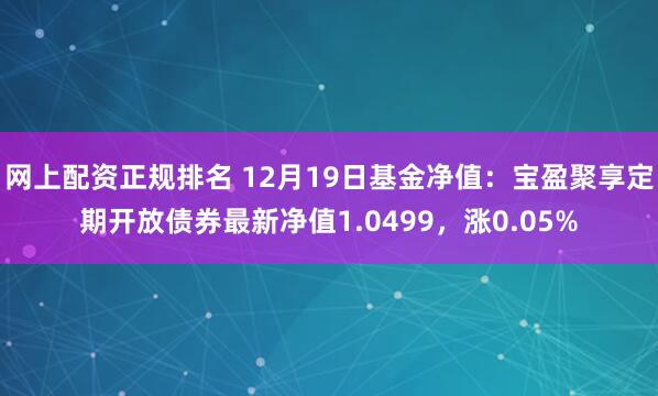 网上配资正规排名 12月19日基金净值：宝盈聚享定期开放债券最新净值1.0499，涨0.05%