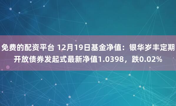 免费的配资平台 12月19日基金净值：银华岁丰定期开放债券发起式最新净值1.0398，跌0.02%