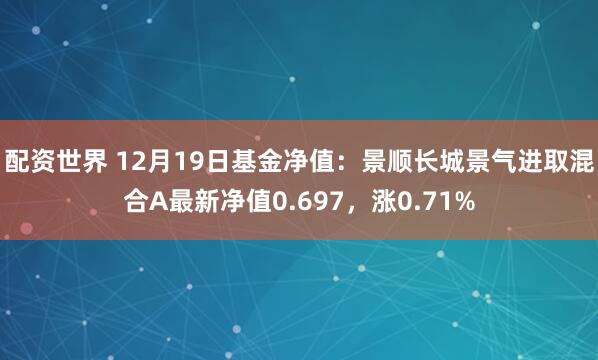 配资世界 12月19日基金净值：景顺长城景气进取混合A最新净值0.697，涨0.71%