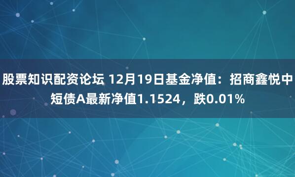 股票知识配资论坛 12月19日基金净值：招商鑫悦中短债A最新净值1.1524，跌0.01%