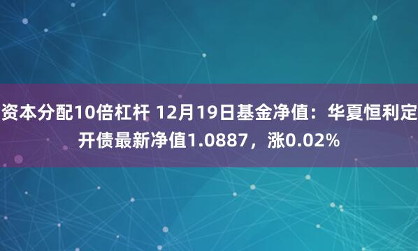 资本分配10倍杠杆 12月19日基金净值：华夏恒利定开债最新净值1.0887，涨0.02%