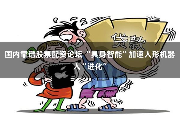 国内靠谱股票配资论坛 “具身智能”加速人形机器人“进化”