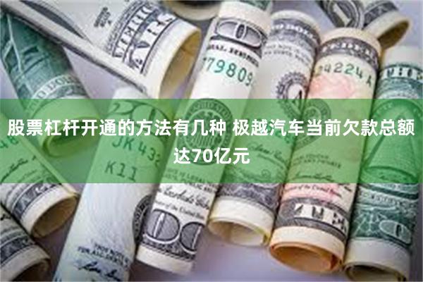 股票杠杆开通的方法有几种 极越汽车当前欠款总额达70亿元