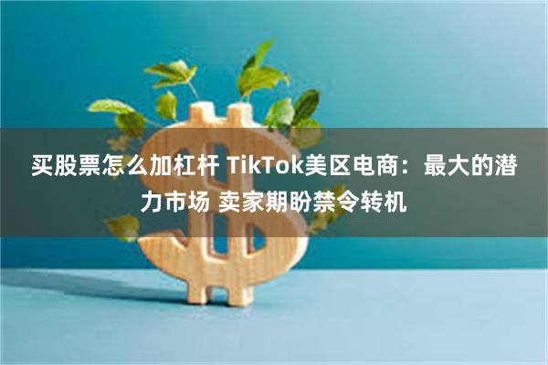 买股票怎么加杠杆 TikTok美区电商：最大的潜力市场 卖家期盼禁令转机