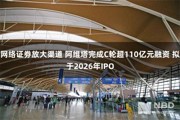 网络证劵放大渠道 阿维塔完成C轮超110亿元融资 拟于2026年IPO